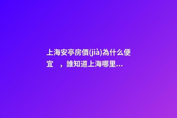 上海安亭房價(jià)為什么便宜，誰知道上海哪里的房價(jià)最便宜啊